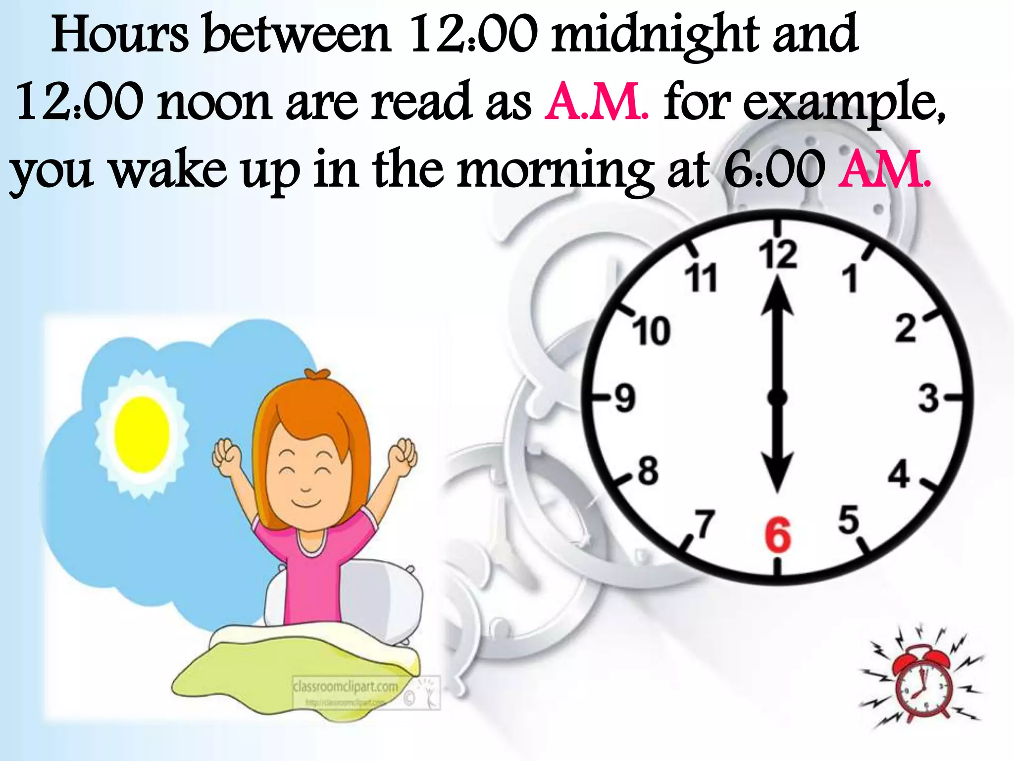 Hours between 12:00 midnight and
12:00 noon are read as A.M. for example,
you wake up in the morning at 6:00 AM.
 