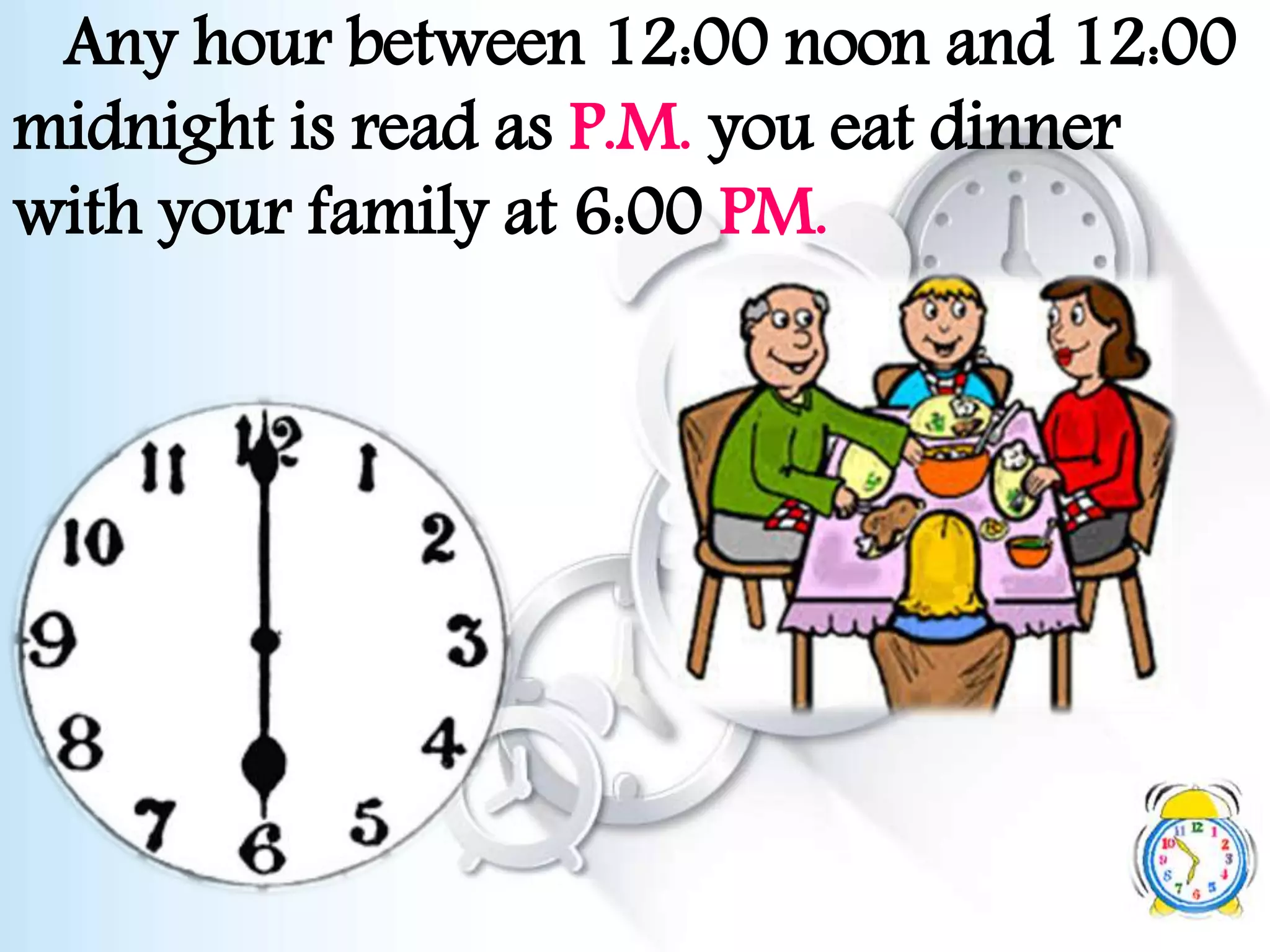 Any hour between 12:00 noon and 12:00
midnight is read as P.M. you eat dinner
with your family at 6:00 PM.
 
