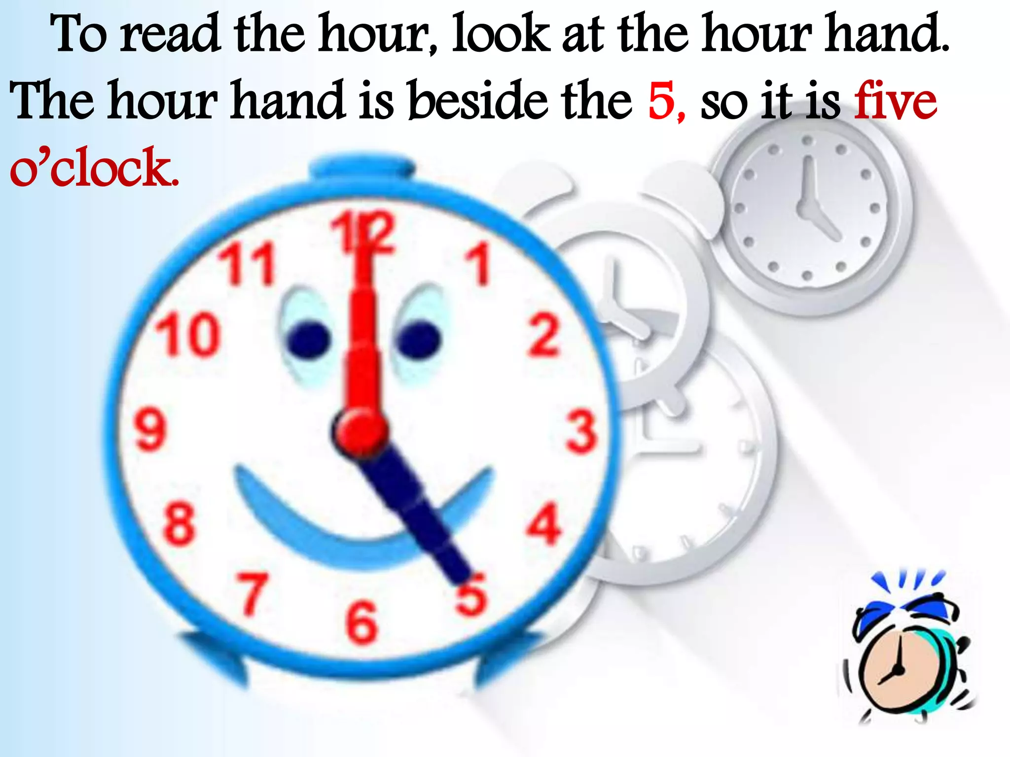 To read the hour, look at the hour hand.
The hour hand is beside the 5, so it is five
o’clock.
 