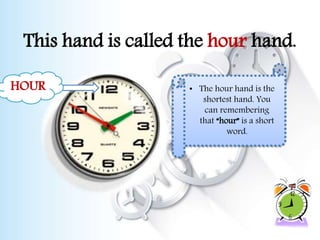 This hand is called the hour hand.
HOUR • The hour hand is the
shortest hand. You
can remembering
that “hour” is a short
word.
 