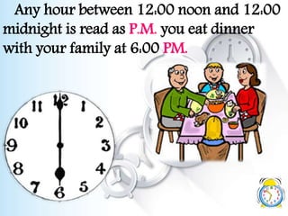 Any hour between 12:00 noon and 12:00
midnight is read as P.M. you eat dinner
with your family at 6:00 PM.
 