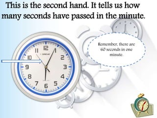 This is the second hand. It tells us how
many seconds have passed in the minute.
Remember, there are
60 seconds in one
minute.
 