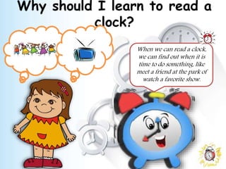 Why should I learn to read a
clock?
When we can read a clock,
we can find out when it is
time to do something, like
meet a friend at the park of
watch a favorite show.
 