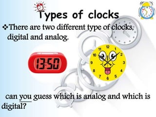 Types of clocks
There are two different type of clocks,
digital and analog.
can you guess which is analog and which is
digital?
 