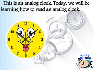 This is an analog clock. Today, we will be
learning how to read an analog clock.
 