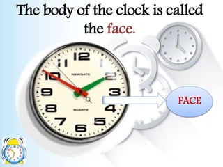 The body of the clock is called
the face.
FACE
 