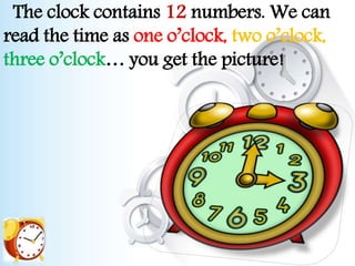 The clock contains 12 numbers. We can
read the time as one o’clock, two o’clock,
three o’clock… you get the picture!
 