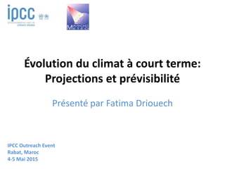 Évolution du climat à court terme:
Projections et prévisibilité
Présenté par Fatima Driouech
IPCC Outreach Event
Rabat, Maroc
4-5 Mai 2015
 