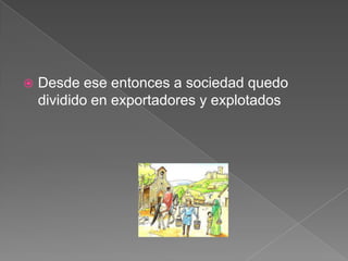 

Desde ese entonces a sociedad quedo
dividido en exportadores y explotados

 
