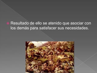 

Resultado de ello se atenido que asociar con
los demás para satisfacer sus necesidades.

 