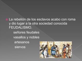 

La rebelión de los esclavos acabo con roma
y dio lugar a la otra sociedad conocida
FEUDALISMO.
señores feudales
vasallos y nobles
artesanos
siervos

 