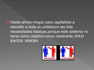 

Hasta ahora ningún país capitalista a
resuelto a toda su poblacion las tres
necesidades basicas,porque este sistema no
tiene como objetivo como resolverla, solo
HACER DINERO

 