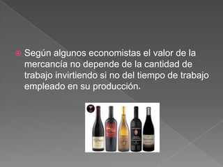 

Según algunos economistas el valor de la
mercancía no depende de la cantidad de
trabajo invirtiendo si no del tiempo de trabajo
empleado en su producción.

 