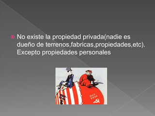 

No existe la propiedad privada(nadie es
dueño de terrenos,fabricas,propiedades,etc).
Excepto propiedades personales

 