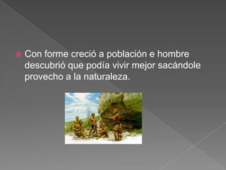 

Con forme creció a población e hombre
descubrió que podía vivir mejor sacándole
provecho a la naturaleza.

 