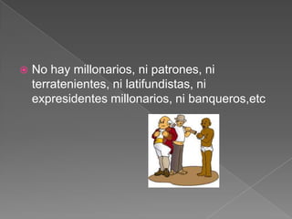 

No hay millonarios, ni patrones, ni
terratenientes, ni latifundistas, ni
expresidentes millonarios, ni banqueros,etc

 