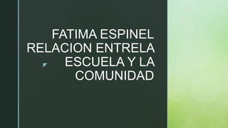 z
FATIMA ESPINEL
RELACION ENTRELA
ESCUELA Y LA
COMUNIDAD
 