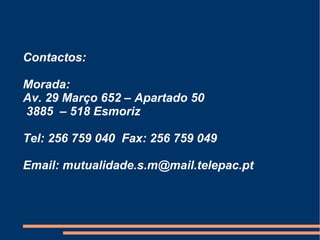 Contactos: Morada:  Av. 29 Março 652 – Apartado 50  3885  – 518 Esmoriz Tel: 256 759 040  Fax: 256 759 049 Email: mutualidade.s.m@mail.telepac.pt 