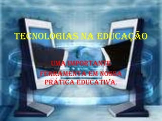 Tecnologias na educação
UMA IMPORTANTE
FERRAMENTA EM NOSSA
PRÁTICA EDUCATIVA.
 