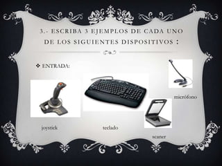 3 . - E S C R I BA 3 E J E M P L O S D E C A DA U N O
  DE LOS SIGUIENTES DISPOSITIVOS                   :

 ENTRADA:




                                                   micrófono




 joystick               teclado
                                          scaner
 