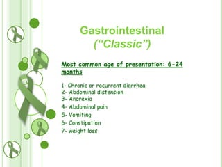 Gastrointestinal
(“Classic”)
Most common age of presentation: 6-24
months
1- Chronic or recurrent diarrhea
2- Abdominal distension
3- Anorexia
4- Abdominal pain
5- Vomiting
6- Constipation
7- weight loss

 