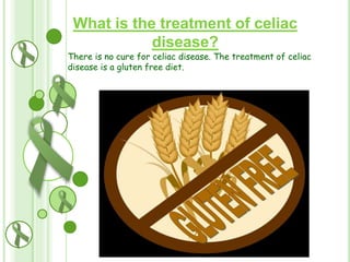 What is the treatment of celiac
disease?

There is no cure for celiac disease. The treatment of celiac
disease is a gluten free diet.

 