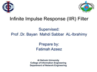 Infinite Impulse Response (IIR) Filter
Supervised:
Prof .Dr. Bayan Mahdi Sabbar AL-Ibrahimy
Prepare by:
Fatimah Azeez
Al Nahrain University
College of Information Engineering
Department of Network Engineering
 