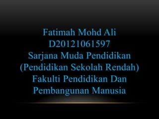 Fatimah Mohd Ali
D20121061597
Sarjana Muda Pendidikan
(Pendidikan Sekolah Rendah)
Fakulti Pendidikan Dan
Pembangunan Manusia
 