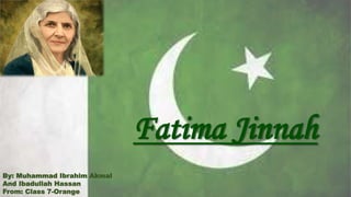 Fatima Jinnah
By: Muhammad Ibrahim Akmal
And Ibadullah Hassan
From: Class 7-Orange
 