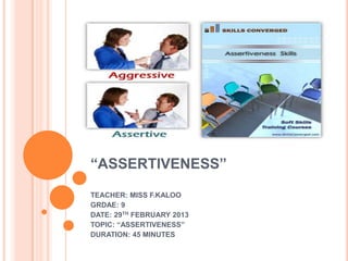 “ASSERTIVENESS”
TEACHER: MISS F.KALOO
GRDAE: 9
DATE: 29TH FEBRUARY 2013
TOPIC: “ASSERTIVENESS”
DURATION: 45 MINUTES

 