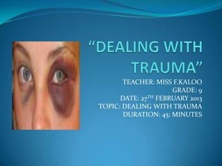 TEACHER: MISS F.KALOO
GRADE: 9
DATE: 27TH FEBRUARY 2013
TOPIC: DEALING WITH TRAUMA
DURATION: 45: MINUTES

 