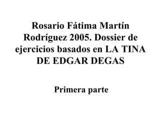 Rosario Fátima Martín Rodríguez 2005. Dossier de ejercicios basados en LA TINA DE EDGAR DEGAS Primera parte 