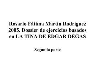 Rosario Fátima Martín Rodríguez 2005. Dossier de ejercicios basados en LA TINA DE EDGAR DEGAS Segunda parte 