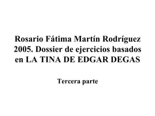 Rosario Fátima Martín Rodríguez 2005. Dossier de ejercicios basados en LA TINA DE EDGAR DEGAS Tercera parte 