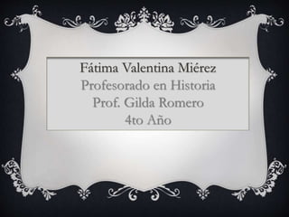 Fátima Valentina Miérez
Profesorado en Historia
Prof. Gilda Romero
4to Año
 