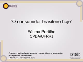 "O consumidor brasileiro hoje“

                   Fátima Portilho
                      CPDA/UFRRJ



Consumo e cidadania: os novos consumidores e os desafios
para garantir seus direitos
São Paulo, 14 de agosto 2012
 