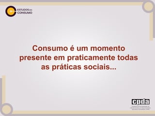 Consumo é um momento
presente em praticamente todas
     as práticas sociais...
 