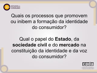 Quais os processos que promovem
ou inibem a formação da identidade
         do consumidor?

   Qual o papel do Estado, da
sociedade civil e do mercado na
constituição da identidade e da voz
          do consumidor?
 