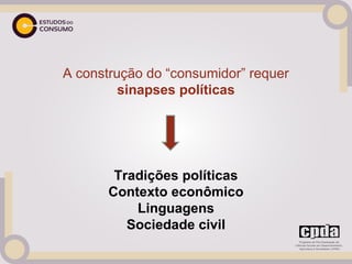 A construção do “consumidor” requer
             sinapses políticas
                      
                      




            Tradições políticas
           Contexto econômico
               Linguagens
              Sociedade civil
 
 
 