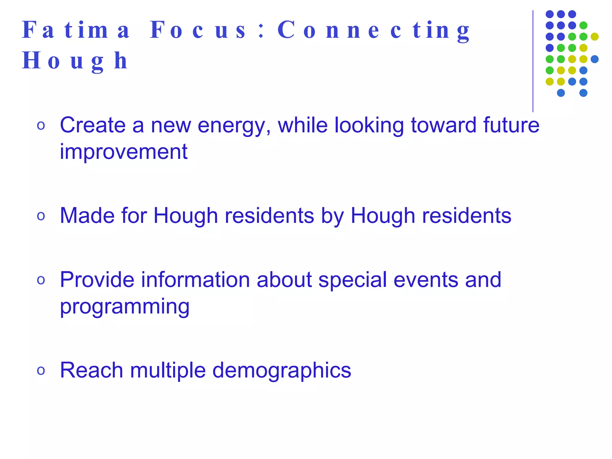 Fatima Focus: Connecting Hough Create a new energy, while looking toward future improvement  Made for Hough residents by Hough residents Provide information about special events and programming Reach multiple demographics 