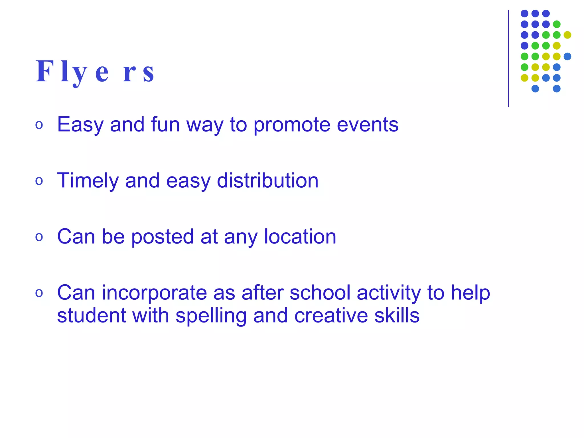 Flyers Easy and fun way to promote events Timely and easy distribution Can be posted at any location Can incorporate as after school activity to help student with spelling and creative skills 