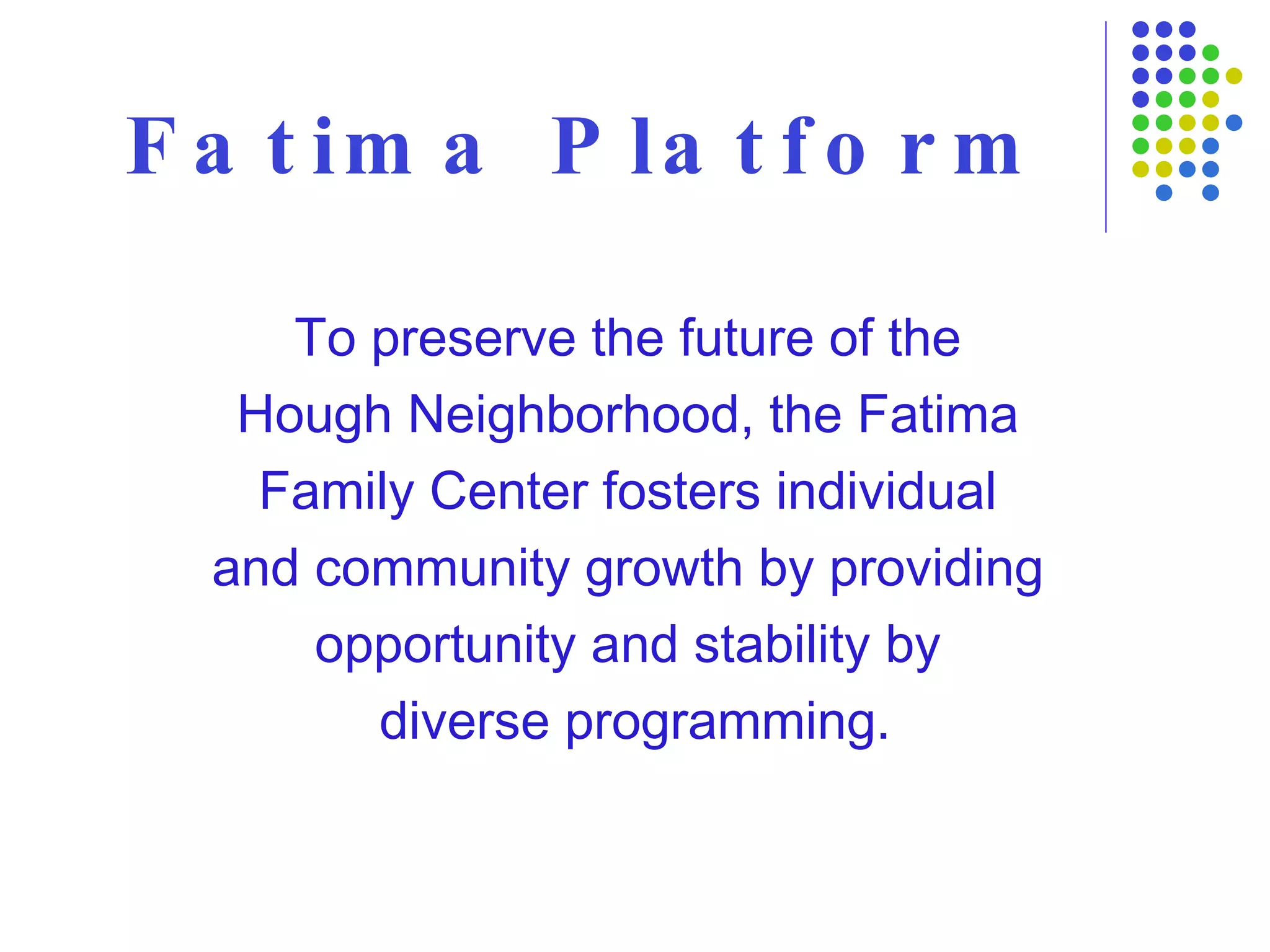 Fatima Platform To preserve the future of the  Hough Neighborhood, the Fatima  Family Center fosters individual  and community growth by providing  opportunity and stability by  diverse programming. 