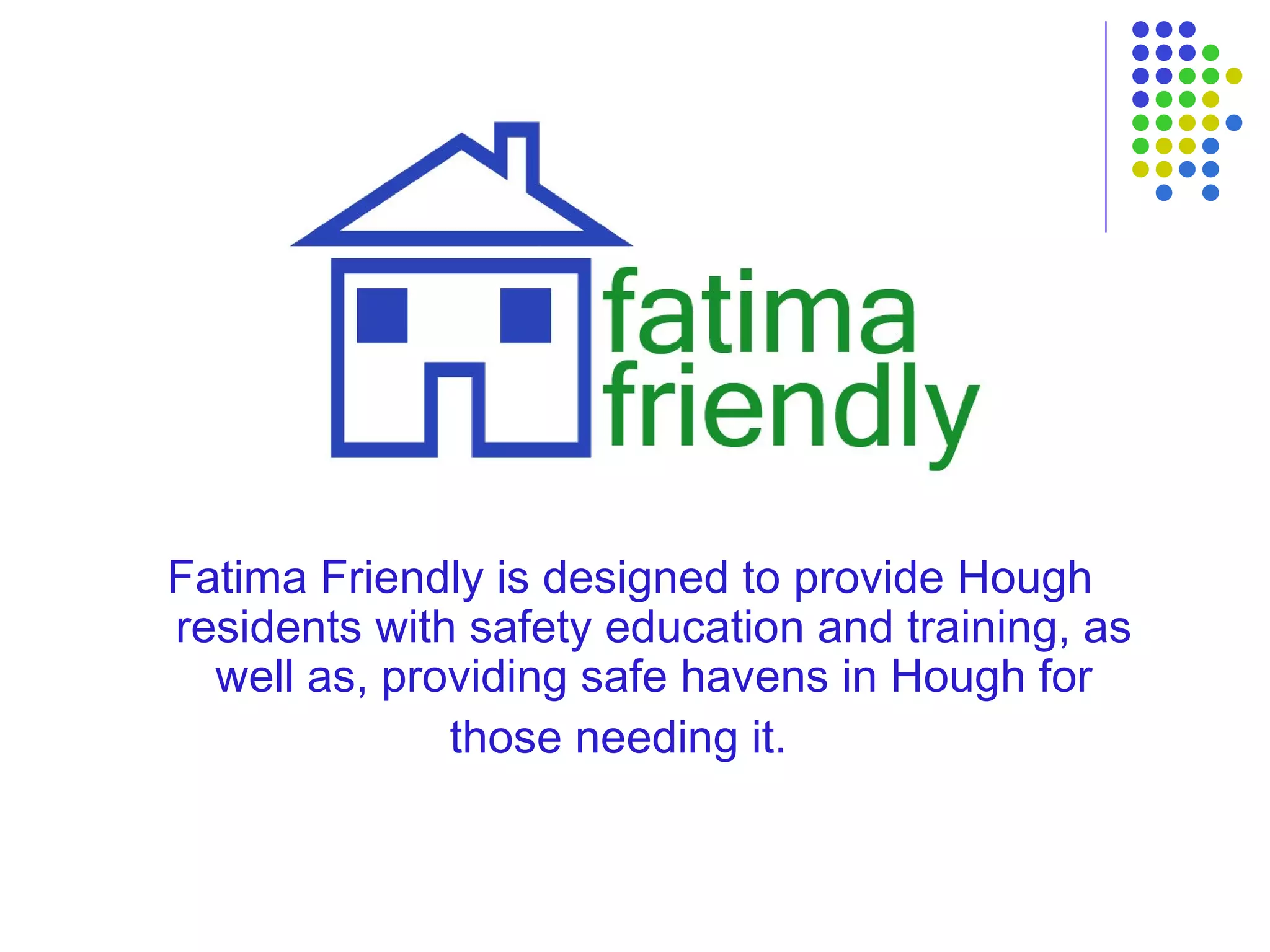 Fatima Friendly is designed to provide Hough residents with safety education and training, as well as, providing safe havens in Hough for those needing it.   