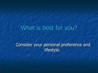 What is best for you? Consider your personal preference and lifestyle.  