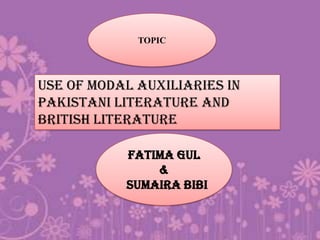 FATIMA GUL
&
SUMAIRA BIBI
USE OF MODAL AUXILIARIES IN
PAKISTANI LITERATURE AND
BRITISH LITERATURE
TOPIC
 