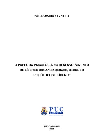 FÁTIMA ROSELY SCHETTE
O PAPEL DA PSICOLOGIA NO DESENVOLVIMENTO
DE LÍDERES ORGANIZACIONAIS, SEGUNDO
PSICÓLOGOS E LÍDERES
PUC-CAMPINAS
2005
 