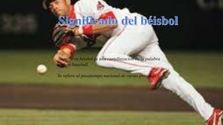 la palabra béisbol es una castellazacíon de la palabra
inglesa baseball.
Se refiere al pasatiempo nacional de varias personas
 