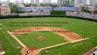 Consiste en golpear con un bate una pelota arrojada y luego
tocar cuatro ‘bases’colocadas en forma de diamante
Se juega con dos equipos de 9 integrantes donde cada jugador se
le domina una base
 