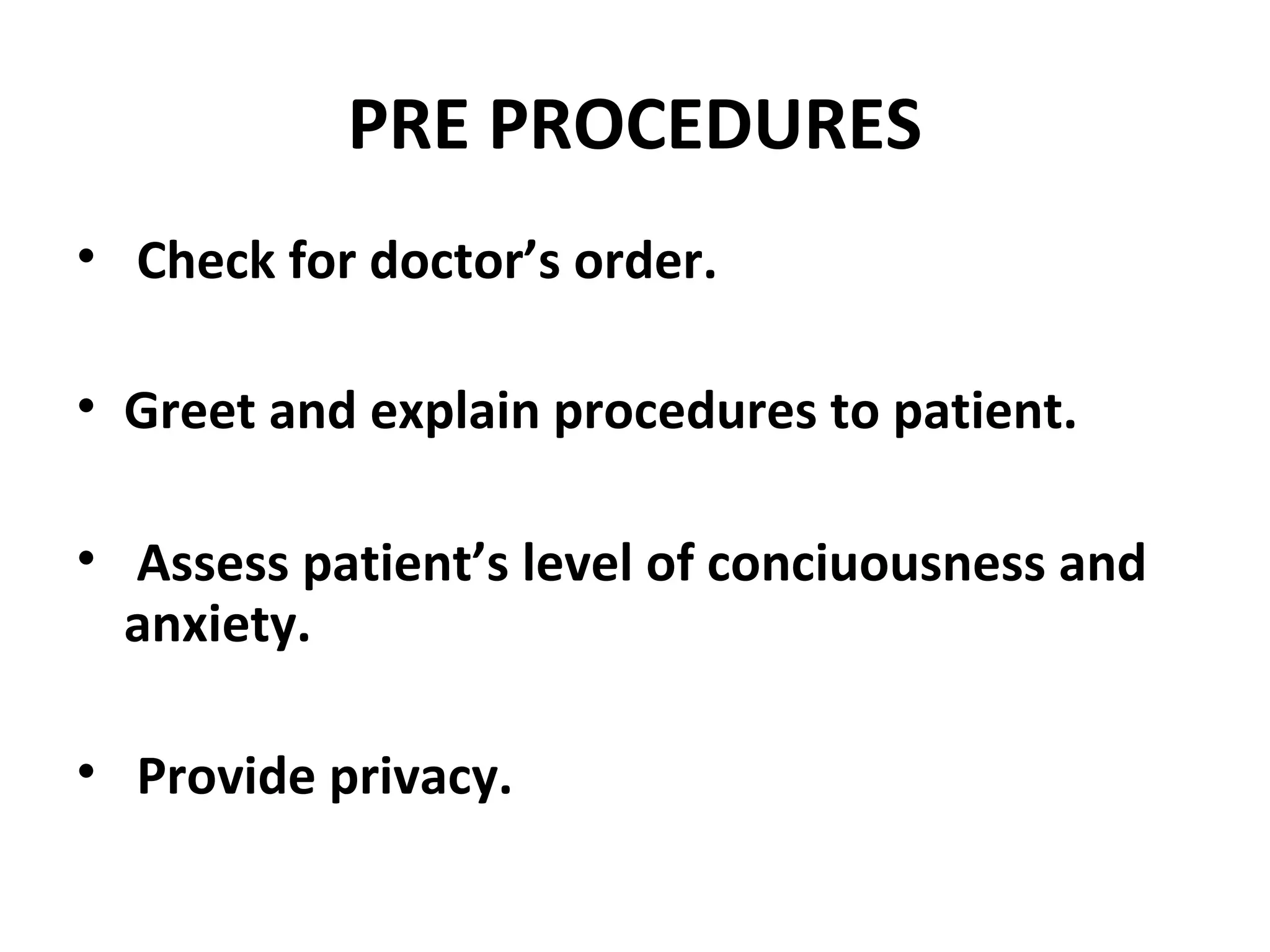 PRE PROCEDURES
• Check for doctor’s order.
• Greet and explain procedures to patient.
• Assess patient’s level of conciuousness and
anxiety.
• Provide privacy.