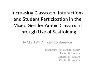 Increasing Classroom Interactions
 and Student Participation in the
 Mixed Gender Arabic Classroom
    Through Use of Scaffolding
     MATE 33RD Annual Conference
                Presenters: Fatin Abdal-Sabur
                             Birzeit University
                           Nicholas R. Taggart
                            Dhofar University
 